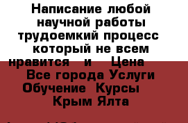 Написание любой научной работы трудоемкий процесс, который не всем нравится...и  › Цена ­ 550 - Все города Услуги » Обучение. Курсы   . Крым,Ялта